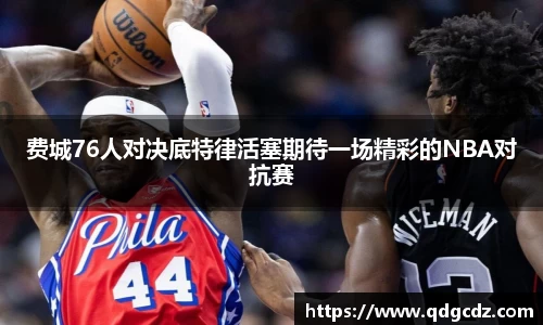 费城76人对决底特律活塞期待一场精彩的NBA对抗赛