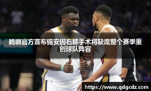 鹈鹕官方宣布锡安因右膝手术将缺席整个赛季重创球队阵容