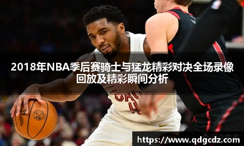 2018年NBA季后赛骑士与猛龙精彩对决全场录像回放及精彩瞬间分析