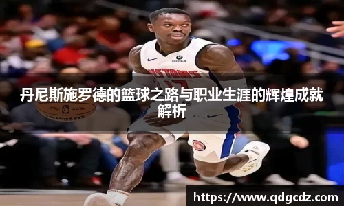 丹尼斯施罗德的篮球之路与职业生涯的辉煌成就解析