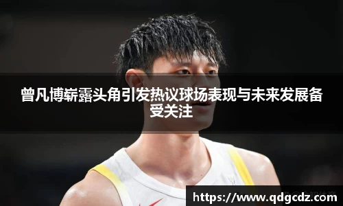 曾凡博崭露头角引发热议球场表现与未来发展备受关注